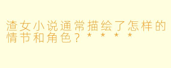 渣女小说通常描绘了怎样的情节和角色?****