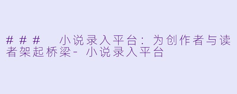 ### 小说录入平台：为创作者与读者架起桥梁-小说录入平台