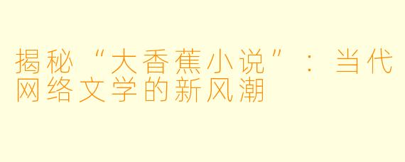 揭秘“大香蕉小说”：当代网络文学的新风潮