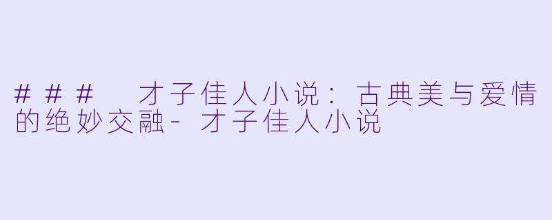 ### 才子佳人小说:古典美与爱情的绝妙交融