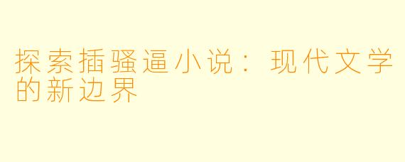 探索插骚逼小说：现代文学的新边界