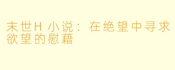 末世H小说:在绝望中寻求欲望的慰藉