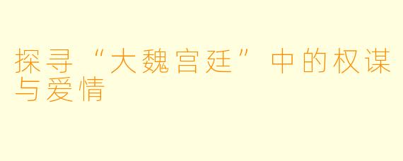 探寻“大魏宫廷”中的权谋与爱情