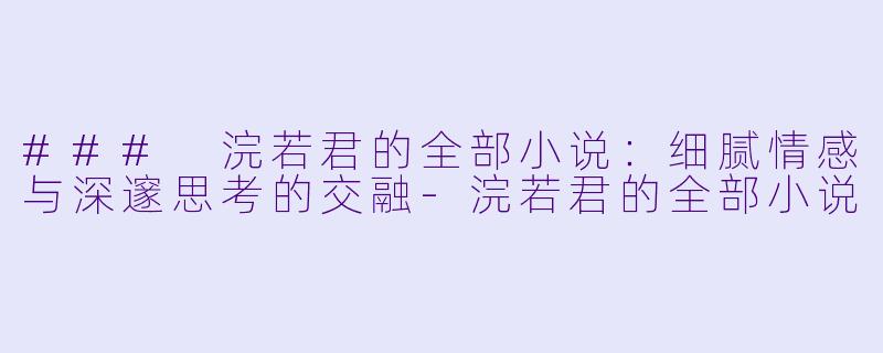 ### 浣若君的全部小说：细腻情感与深邃思考的交融-浣若君的全部小说