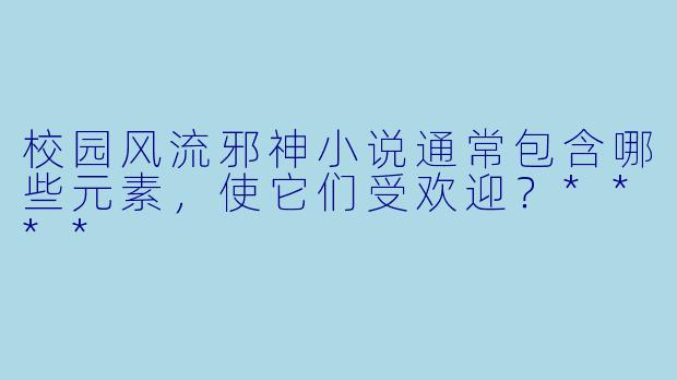 校园风流邪神小说通常包含哪些元素,使它们受欢迎?****