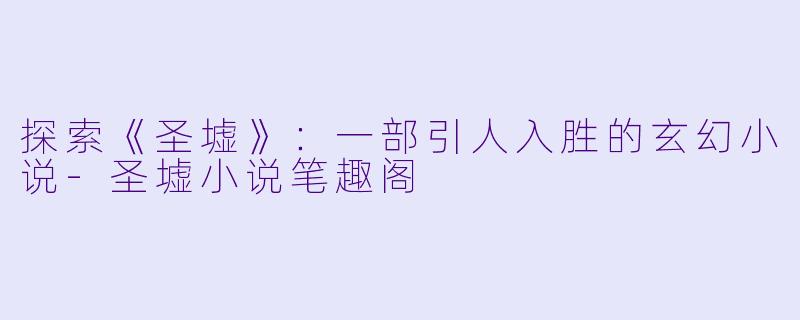 探索《圣墟》：一部引人入胜的玄幻小说