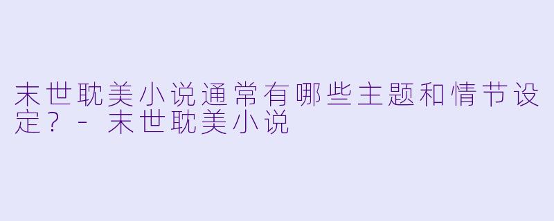 末世耽美小说通常有哪些主题和情节设定?