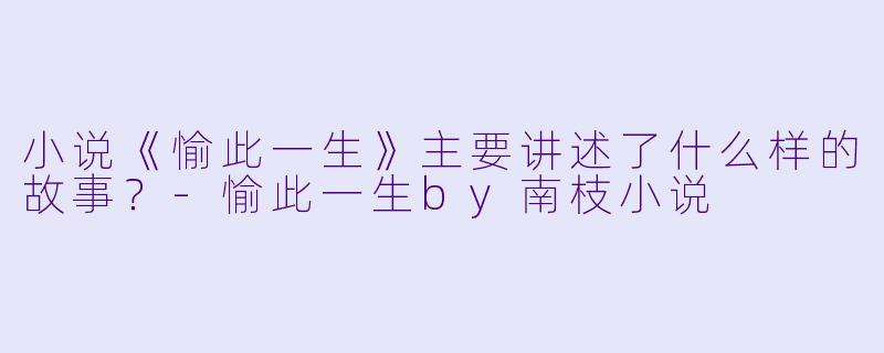 小说《愉此一生》主要讲述了什么样的故事?