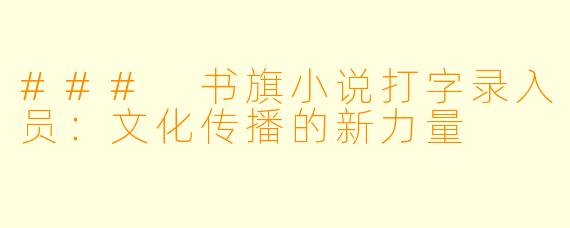 ### 书旗小说打字录入员:文化传播的新力量