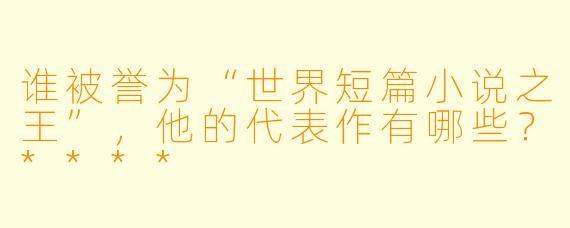 谁被誉为“世界短篇小说之王”,他的代表作有哪些?****