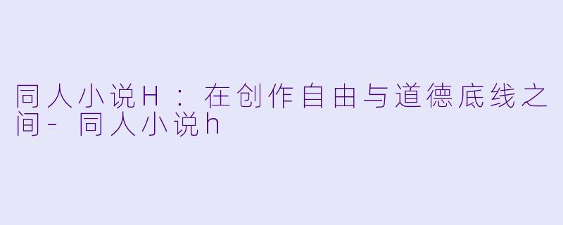 同人小说H：在创作自由与道德底线之间