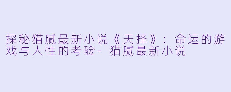 探秘猫腻最新小说《天择》：命运的游戏与人性的考验-猫腻最新小说