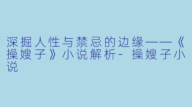 深掘人性与禁忌的边缘——《操嫂子》小说解析-操嫂子小说