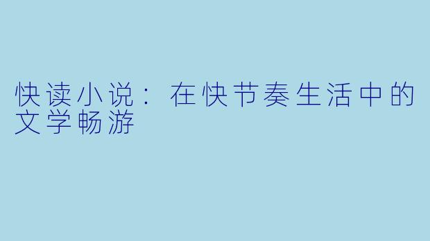 快读小说：在快节奏生活中的文学畅游
