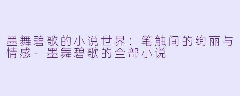 墨舞碧歌的小说世界：笔触间的绚丽与情感-墨舞碧歌的全部小说