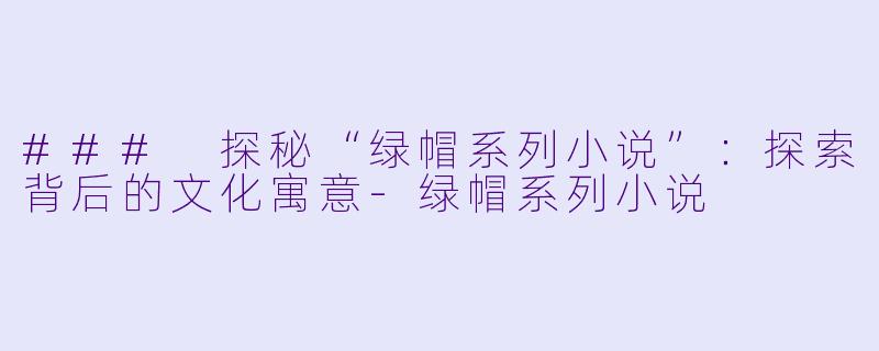### 探秘“绿帽系列小说”：探索背后的文化寓意-绿帽系列小说