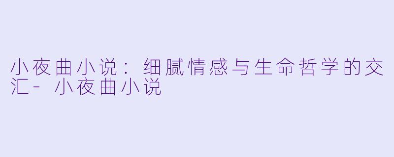 小夜曲小说：细腻情感与生命哲学的交汇-小夜曲小说