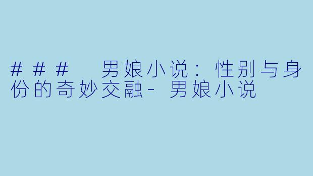 ### 男娘小说：性别与身份的奇妙交融-男娘小说