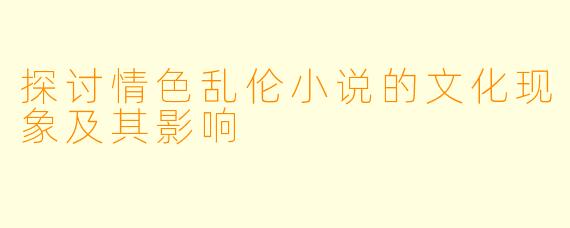 探讨情色乱伦小说的文化现象及其影响