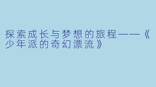探索成长与梦想的旅程——《少年派的奇幻漂流》