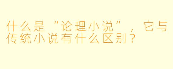 什么是“论理小说”,它与传统小说有什么区别?