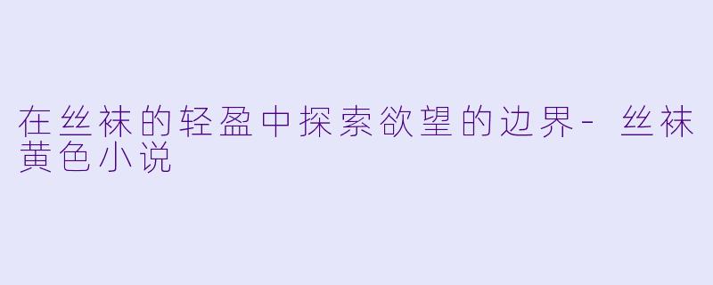 在丝袜的轻盈中探索欲望的边界-丝袜黄色小说