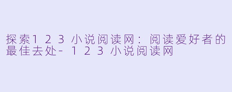 探索123小说阅读网：阅读爱好者的最佳去处-123小说阅读网