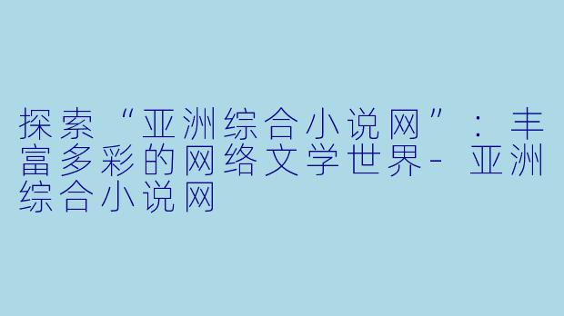 探索“亚洲综合小说网”：丰富多彩的网络文学世界-亚洲综合小说网