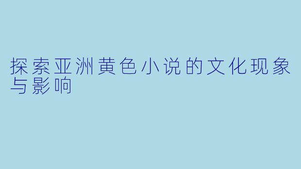 探索亚洲黄色小说的文化现象与影响