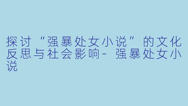 探讨“强暴处女小说”的文化反思与社会影响-强暴处女小说