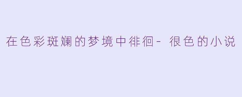 在色彩斑斓的梦境中徘徊-很色的小说