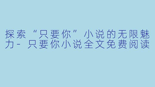 探索“只要你”小说的无限魅力-只要你小说全文免费阅读