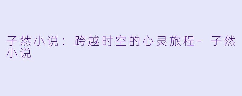 子然小说：跨越时空的心灵旅程-子然小说