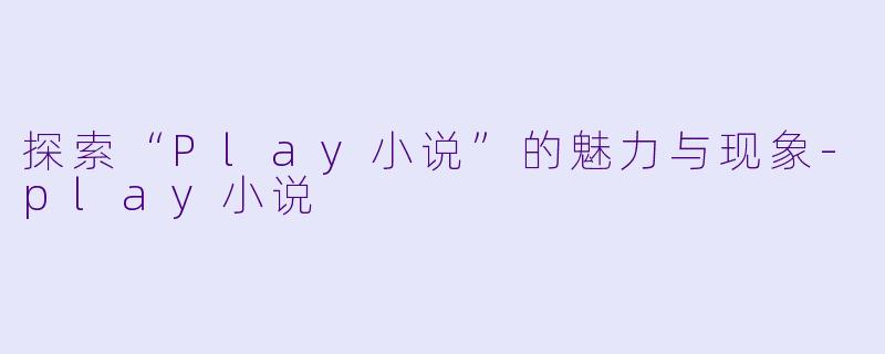 探索“Play小说”的魅力与现象-play小说