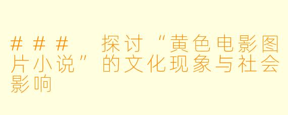 ### 探讨“黄色电影图片小说”的文化现象与社会影响