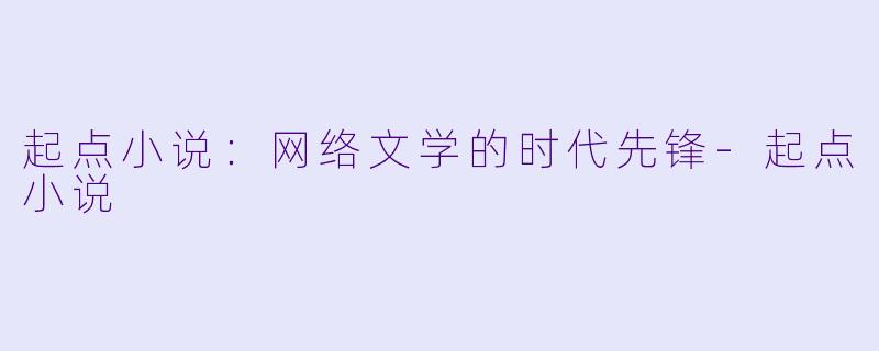 起点小说：网络文学的时代先锋-起点小说