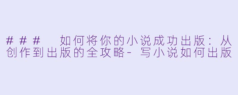 ### 如何将你的小说成功出版:从创作到出版的全攻略