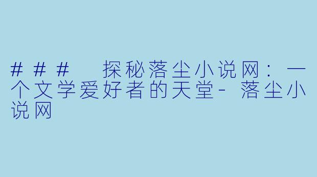 ### 探秘落尘小说网：一个文学爱好者的天堂-落尘小说网