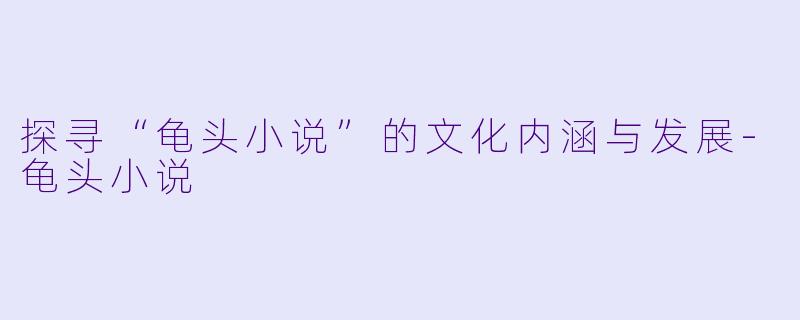 探寻“龟头小说”的文化内涵与发展-龟头小说