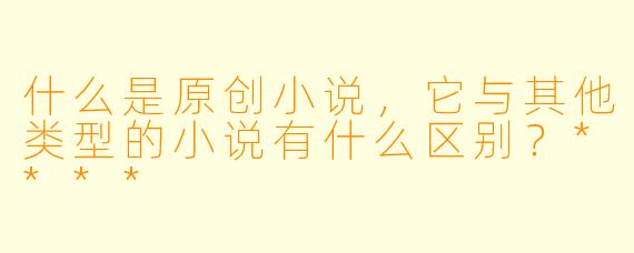什么是原创小说,它与其他类型的小说有什么区别?****