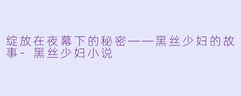 绽放在夜幕下的秘密——黑丝少妇的故事-黑丝少妇小说