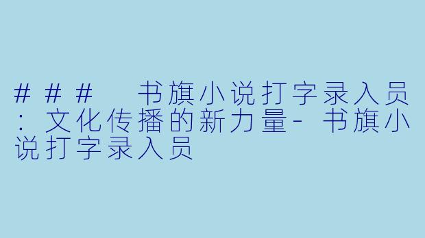 ### 书旗小说打字录入员：文化传播的新力量-书旗小说打字录入员