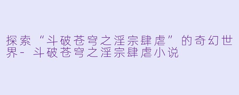 探索“斗破苍穹之淫宗肆虐”的奇幻世界-斗破苍穹之淫宗肆虐小说