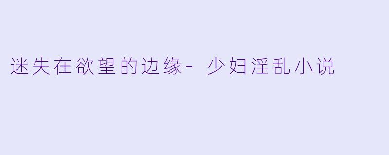 迷失在欲望的边缘-少妇淫乱小说