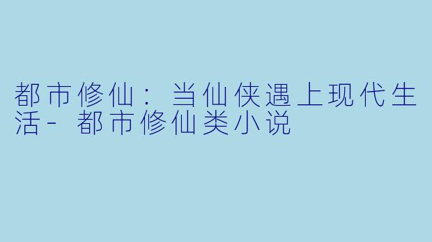 都市修仙：当仙侠遇上现代生活-都市修仙类小说