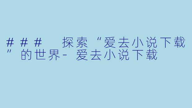 ### 探索“爱去小说下载”的世界-爱去小说下载