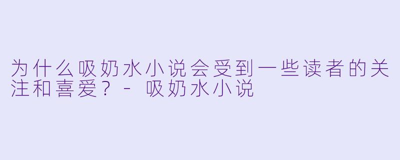 为什么吸奶水小说会受到一些读者的关注和喜爱?