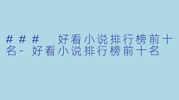 ### 好看小说排行榜前十名-好看小说排行榜前十名