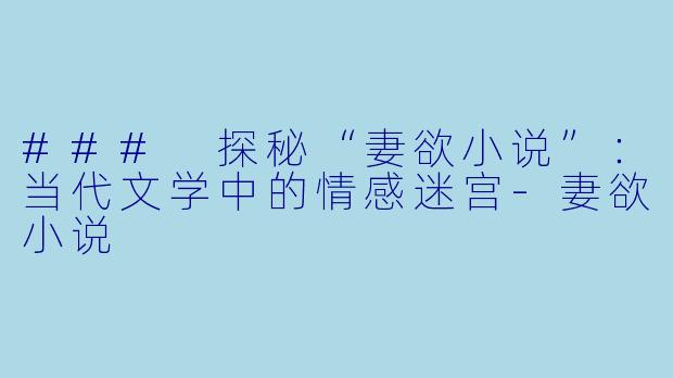 ### 探秘“妻欲小说”：当代文学中的情感迷宫-妻欲小说