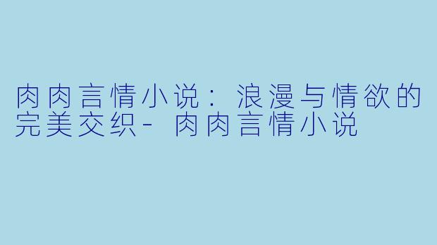 肉肉言情小说:浪漫与情欲的完美交织